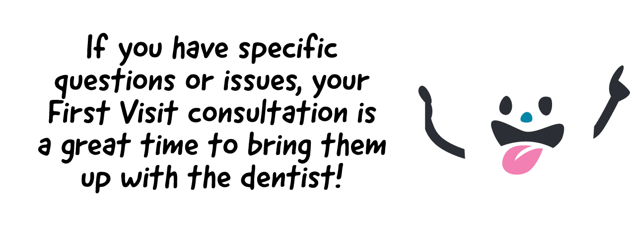 if you have specific questions or issues your first visit consultation is a great time to bring it up with the dentist!